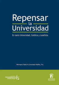 Title: Repensar la universidad: En tanto universidad, católica y lasallista, Author: Fabio Humberto FSC Hno Coronado Padilla