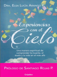 Title: Experiencias con el cielo: Una manera espiritual de comprender la muerte, el duelo y la vida en el más allá, Author: Elsa Lucía Arango
