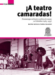 Title: ¡A Teatro Camaradas!: Dramaturgia militante y política de masas en Colombia (1965-1975), Author: Mayra Natalia Parra Salazar