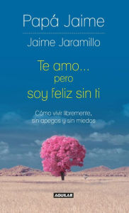 Title: Te amo pero soy feliz sin ti: Cómo vivir libremente, sin apegos y sin miedos, Author: Jaime Jaramillo