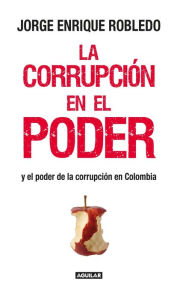 Title: La corrupción en el poder: Y el poder de la corrupción en Colombia, Author: Jorge Enrique Robledo Castillo