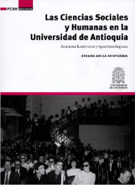 Title: Las Ciencias Sociales y Humanas en la Universidad de Antioquia: Avatares históricos y epistemológicos, Author: Zoraida Arcila Aristizábal