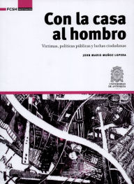 Title: Con la casa al hombro: Víctimas, políticas públicas y luchas ciudadanas, Author: John Mario Muñoz Lopera