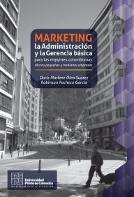 Title: Marketing, la Administración y la Gerencia básica para las mipymes colombianas: Micros pequeñas y medianas empresas, Author: Doris Marlene Olea Pacheco