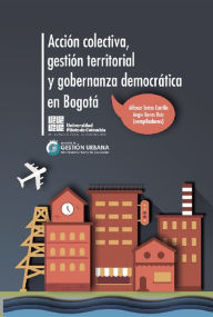 Title: Acción colectiva, gestión territorial y gobernanza democrática en Bogotá, Author: Alfonso Torres Carrillo
