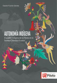 Title: Autonomía Indígena: El pueblo indígena de los Pastos en la frontera Colombia - Ecuador, Author: Claudia P Carrión Sánchez