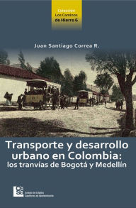 Title: Transporte y desarrollo urbano en Colombia: Los tranvías de Bogotá y Medellín, Author: Juan Santiago Correa