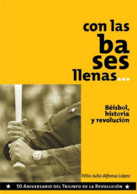Title: Con las bases llenas: Béisbol, historia y Revolución, Author: Félix Julio Alfonso López