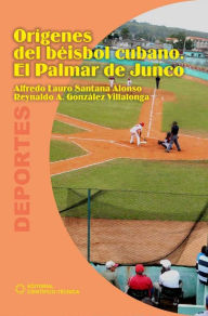 Title: Orígenes del béisbol cubano: El Palmar de Junco, Author: Alfredo Lauro Santana Alonso