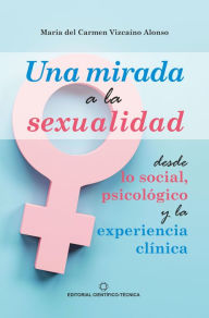 Title: Una mirada a la sexualidad desde lo social, psicológico y la experiencia clínica, Author: María del Carmen Vizcaíno Alonso