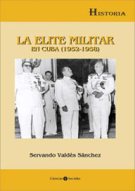 Title: La élite militar en Cuba (1952-1958), Author: Servando Valdés Sánchez