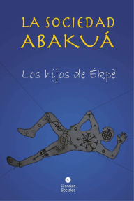 Title: La sociedad Abakuá: Los hijos de Ékpè, Author: Ramón Torres Zayas