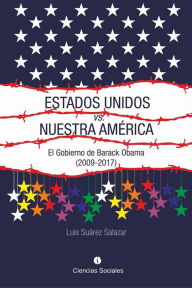 Title: Estados Unidos versus Nuestra América: El gobierno de Barack Obama (2009-2017), Author: Luis Armando Suárez Salazar