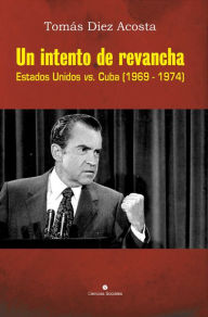 Title: Un intento de revancha: Estados Unidos vs. Cuba (1969-1974), Author: Tomás Diez Acosta