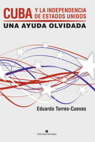 Title: Cuba y la independecia de Estados Unidos: Una ayuda olvidada, Author: Eduardo Torres Cuevas