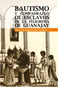 Title: Bautismo y compadrazgo de esclavos en la feligresía de Guanajay, Author: Reveca Francisca Figueredo Valdés