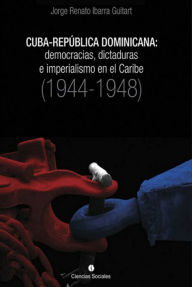 Title: Cuba-República Dominicana: democracias, dictaduras e imperialismo en el Caribe (1944-1948), Author: Jorge Renato Ibarra Guitart