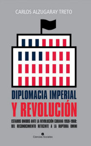 Title: Diplomacia imperial y Revolución. Estados Unidos ante la Revolución cubana 1959-1960: del reconocimiento reticente a la ruptura omini, Author: Carlos Alzugaray Treto