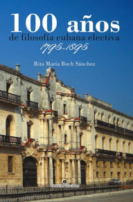 Title: 100 años de filosofía cubana electiva. 1795-1895, Author: Rita María Buch Sánchez