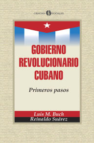 Title: Gobierno Revolucionario Cubano. Primeros pasos, Author: Luis M. Buch Rodríguez