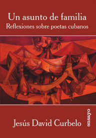 Title: Un asunto de familia: Reflexiones sobre poetas cubanos, Author: Jesús David Curbelo