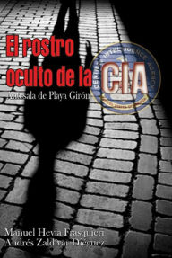 Title: El rostro oculto de la CIA. Antesala de Playa Girón, Author: Manuel Hevia Frasquieri