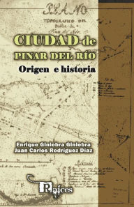 Title: Ciudad de Pinar del Río. Origen e historia, Author: Enrique Giniebra Giniebra