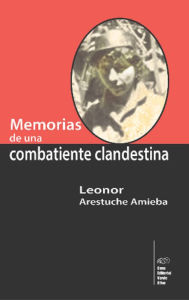 Title: Memorias de una combatiente clandestina, Author: Leonor Arestuche Amieba