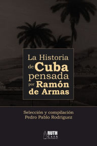 Title: La historia de Cuba pensada por Ramón de Armas, Author: Pedro Pablo Rodríguez