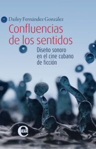 Title: Confluencias de los sentidos. Diseño sonoro en el cine cubano de ficción, Author: Dailey Fernández Hernández