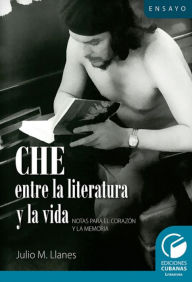 Title: Che entre la literatura y la vida. Notas para el corazón y la memoria, Author: Julio Miguel Llanes López