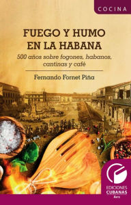 Title: Fuego y Humo en la Habana. 500 años sobre fogones, habanos, cantinas y café, Author: Fernando Fornet Piña