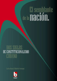 Title: El semblante de la nación: Dos siglos de constitucionalismo cubano, Author: Carlos Manuel Villabella ArmengVillabella Armengo