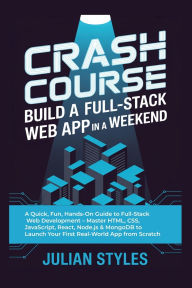Title: Crash Course: Build a Full-Stack Web App in a Weekend:A Quick, Fun, Hands-On Guide to Full-Stack Web Development - Master HTML, CSS, JavaScript, React, Node.js & MongoDB to L, Author: Styles Julian