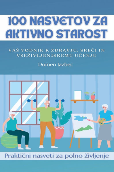 100 Nasvetov za aktivno starost: Vas vodnik k zdravju, sreči in vsezivljenjskemu učenju