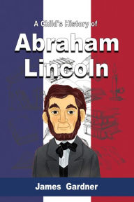 Title: A Child's History of Abraham Lincoln, Author: James Gardner