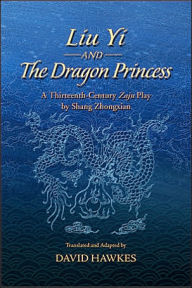 Title: Liu Yi and the Dragon Princess: A Thirteenth-Century Zaju Play by Shang Zhongxian, Author: David Hawkes