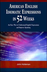 Title: American English Idiomatic Expressions in 52 Weeks: An Easy Way to Understand English Expressions and Improve Speaking, Author: John Holleman