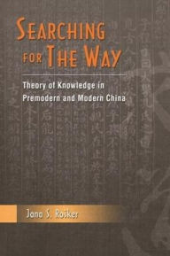 Title: Searching for the Way: Theory of Knowledge in Premodern and Modern China, Author: Jana Rosker