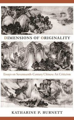 Dimensions of Originality: Essays on Seventeenth-Century Chinese Art Theory and Criticism