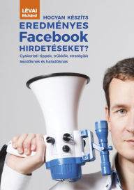 Title: Hogyan készíts eredményes Facebook hirdetéseket?: Tippek, trükkök, stratégiák kezdőknek és haladóknak, Author: Richárd Lévai