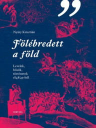 Title: Fölébredett a föld: Levelek, hosök, történetek 1848/49-bol, Author: Nyáry Krisztián