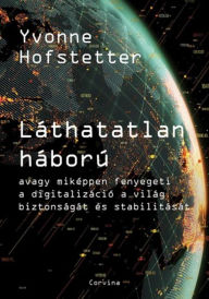 Title: Láthatatlan háború: avagy miképpen fenyegeti a digitalizáció a világ biztonságát és stabilitását, Author: Yvonne Hofstetter