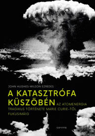 Title: A katasztrófa küszöbén: Az atomenergia tragikus története Marie Curie-tol Fukusimáig, Author: John Hughes-Wilson