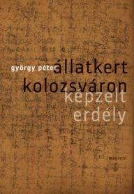 Title: Állatkert Kolozsváron : Képzelt Erdély, Author: György Péter