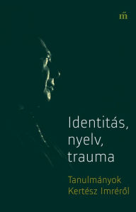 Title: Identitás, nyelv, trauma: Tanulmányok Kertész Imrérol, Author: Péter György