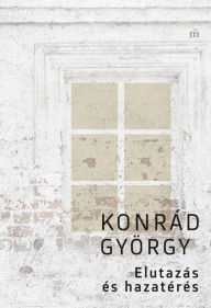Title: Elutazás és hazatérés, Author: Konrád György
