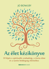 Title: Az élet kézikönyve: 10 lépés a spirituális szabadság, a tiszta elme és a tartós boldogság eléréséhez, Author: Jo Bowlby