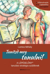 Title: Tanítsd meg tanulni: A Lépéselony tanulási stratégia szüloknek, Author: Mihály Lantos