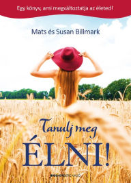 Title: Tanulj meg élni!: Egy könyv, ami megváltoztatja az életed, Author: Mats Billmark